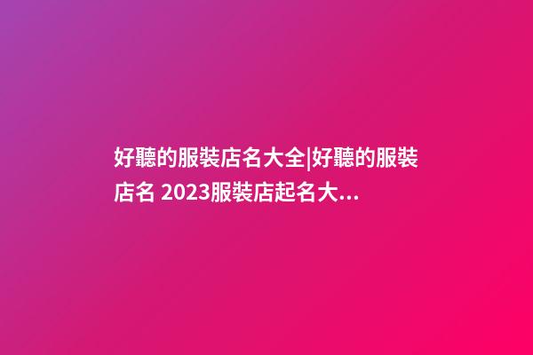 好聽的服裝店名大全|好聽的服裝店名 2023服裝店起名大全-第1張-店鋪起名-玄機派